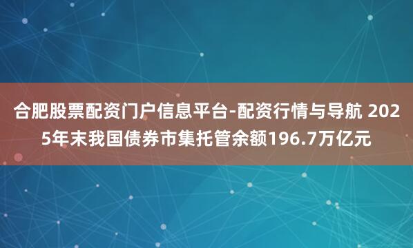 合肥股票配资门户信息平台-配资行情与导航 2025年末我国债券市集托管余额196.7万亿元