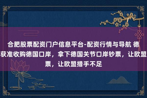 合肥股票配资门户信息平台-配资行情与导航 德媒：中企获准收购德国口岸，拿下德国关节口岸钞票，让欧盟措手不足