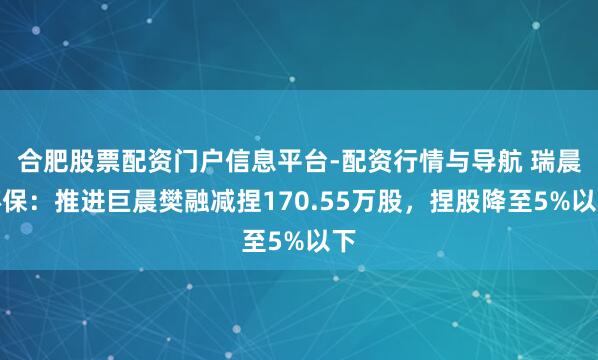 合肥股票配资门户信息平台-配资行情与导航 瑞晨环保：推进巨晨樊融减捏170.55万股，捏股降至5%以下