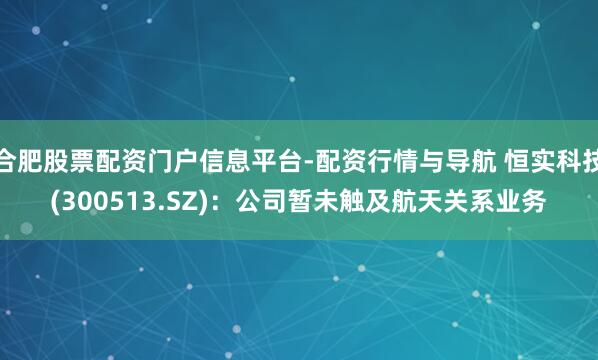 合肥股票配资门户信息平台-配资行情与导航 恒实科技(300513.SZ)：公司暂未触及航天关系业务
