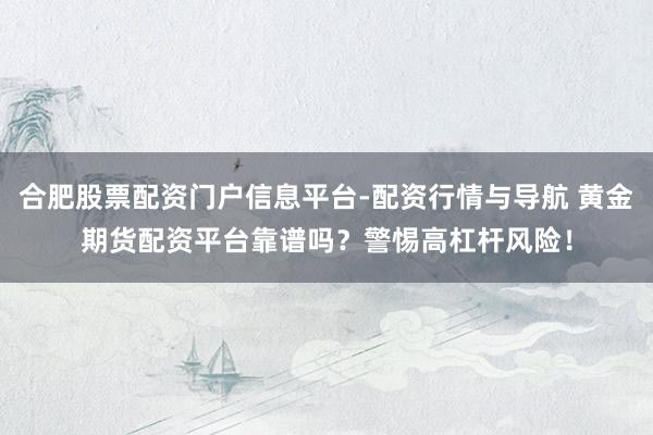 合肥股票配资门户信息平台-配资行情与导航 黄金期货配资平台靠谱吗？警惕高杠杆风险！