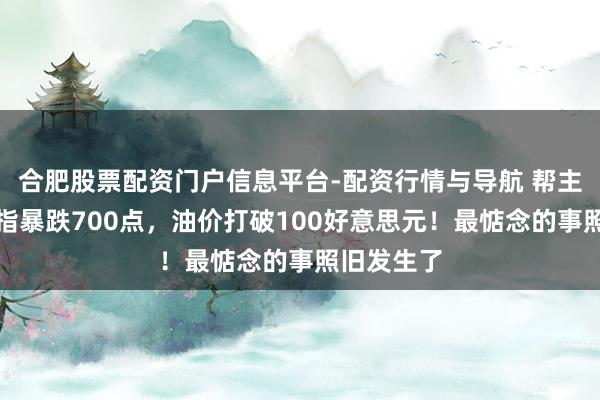 合肥股票配资门户信息平台-配资行情与导航 帮主珍视：谈指暴跌700点，油价打破100好意思元！最惦念的事照旧发生了