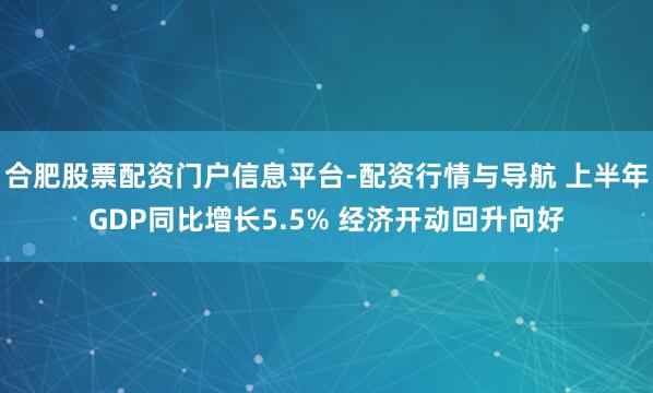 合肥股票配资门户信息平台-配资行情与导航 上半年GDP同比增长5.5% 经济开动回升向好