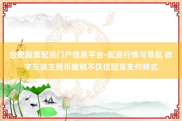 合肥股票配资门户信息平台-配资行情与导航 数字东谈主民币缴税不仅仅回荡支付样式