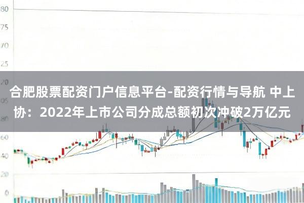 合肥股票配资门户信息平台-配资行情与导航 中上协：2022年上市公司分成总额初次冲破2万亿元