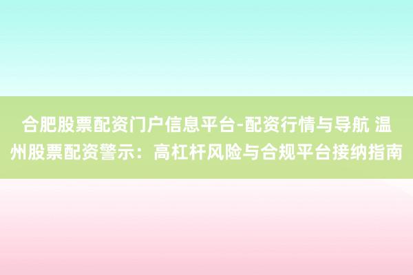 合肥股票配资门户信息平台-配资行情与导航 温州股票配资警示:高杠杆风险与合规平台接纳指南