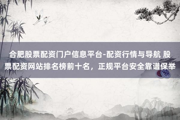 合肥股票配资门户信息平台-配资行情与导航 股票配资网站排名榜前十名，正规平台安全靠谱保举
