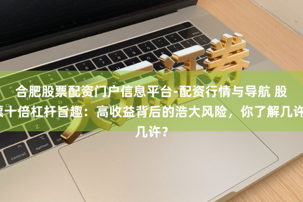 合肥股票配资门户信息平台-配资行情与导航 股票十倍杠杆旨趣：高收益背后的浩大风险，你了解几许？