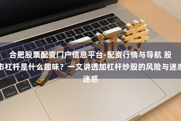 合肥股票配资门户信息平台-配资行情与导航 股市杠杆是什么趣味?一文讲透加杠杆炒股的风险与迷惑