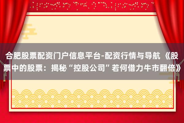 合肥股票配资门户信息平台-配资行情与导航 《股票中的股票:揭秘“控股公司”若何借力牛市翻倍》