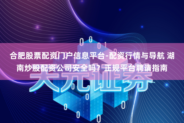 合肥股票配资门户信息平台-配资行情与导航 湖南炒股配资公司安全吗？正规平台聘请指南