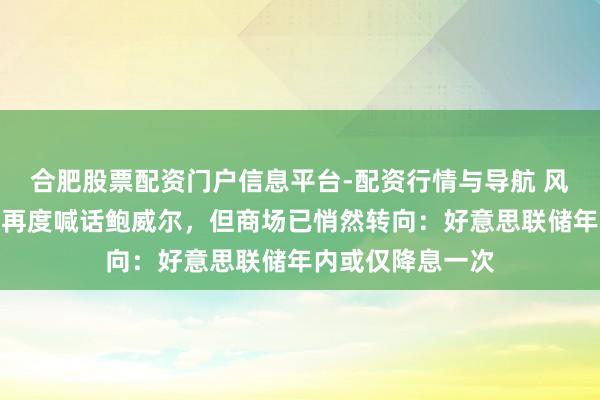 合肥股票配资门户信息平台-配资行情与导航 风向突变！特朗普再度喊话鲍威尔，但商场已悄然转向：好意思联储年内或仅降息一次