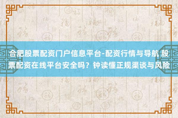 合肥股票配资门户信息平台-配资行情与导航 股票配资在线平台安全吗？钟读懂正规渠谈与风险