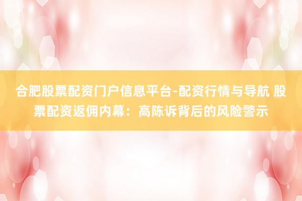 合肥股票配资门户信息平台-配资行情与导航 股票配资返佣内幕：高陈诉背后的风险警示
