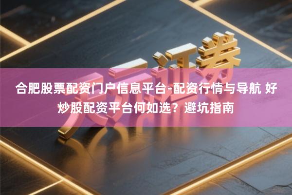 合肥股票配资门户信息平台-配资行情与导航 好炒股配资平台何如选？避坑指南