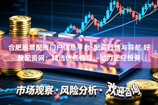 合肥股票配资门户信息平台-配资行情与导航 好股配资网：精选优质倡导，助力正经投资