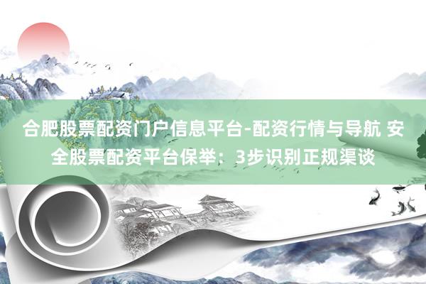 合肥股票配资门户信息平台-配资行情与导航 安全股票配资平台保举：3步识别正规渠谈