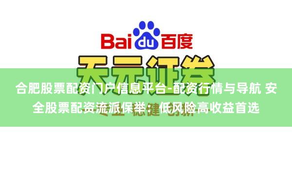 合肥股票配资门户信息平台-配资行情与导航 安全股票配资流派保举：低风险高收益首选