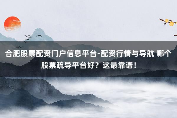 合肥股票配资门户信息平台-配资行情与导航 哪个股票疏导平台好？这最靠谱！