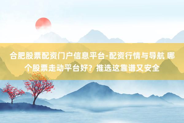 合肥股票配资门户信息平台-配资行情与导航 哪个股票走动平台好？推选这靠谱又安全