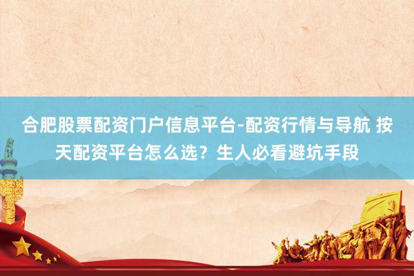 合肥股票配资门户信息平台-配资行情与导航 按天配资平台怎么选？生人必看避坑手段