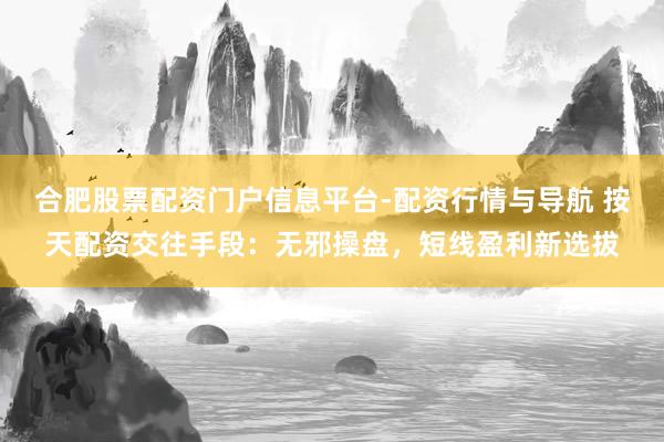 合肥股票配资门户信息平台-配资行情与导航 按天配资交往手段：无邪操盘，短线盈利新选拔
